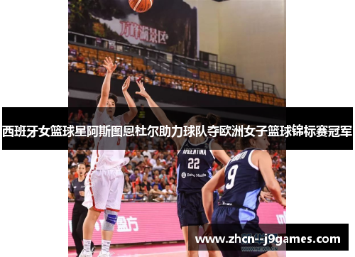 西班牙女篮球星阿斯图恩杜尔助力球队夺欧洲女子篮球锦标赛冠军