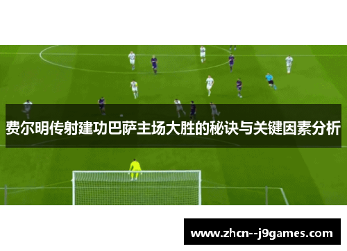 费尔明传射建功巴萨主场大胜的秘诀与关键因素分析