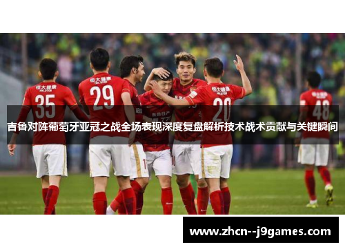 吉鲁对阵葡萄牙亚冠之战全场表现深度复盘解析技术战术贡献与关键瞬间
