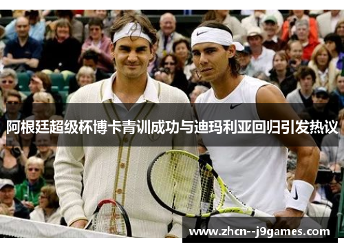 阿根廷超级杯博卡青训成功与迪玛利亚回归引发热议 阿根廷超级杯博卡青训成功与迪玛利亚回归引发热议