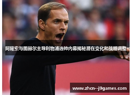 阿隆索与图赫尔主导利物浦选帅内幕揭秘潜在变化和战略调整 阿隆索与图赫尔主导利物浦选帅内幕揭秘潜在变化和战略调整