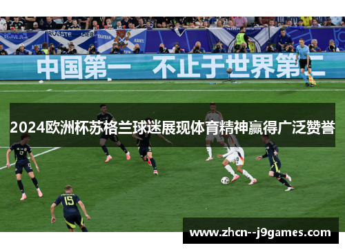 2024欧洲杯苏格兰球迷展现体育精神赢得广泛赞誉