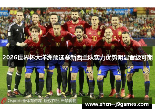 2026世界杯大洋洲预选赛新西兰队实力优势明显晋级可期 2026世界杯大洋洲预选赛新西兰队实力优势明显晋级可期