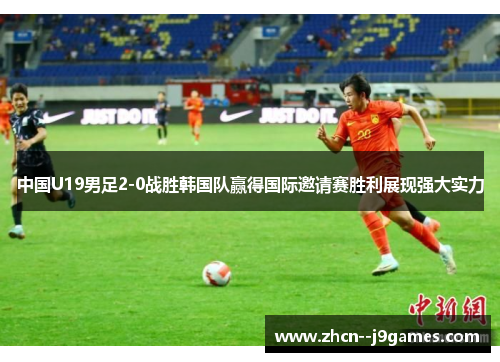 中国U19男足2-0战胜韩国队赢得国际邀请赛胜利展现强大实力 中国U19男足2-0战胜韩国队赢得国际邀请赛胜利展现强大实力