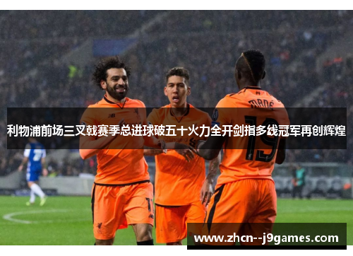 利物浦前场三叉戟赛季总进球破五十火力全开剑指多线冠军再创辉煌 利物浦前场三叉戟赛季总进球破五十火力全开剑指多线冠军再创辉煌