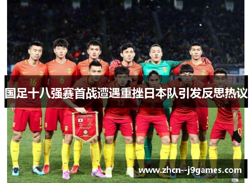 国足十八强赛首战遭遇重挫日本队引发反思热议 国足十八强赛首战遭遇重挫日本队引发反思热议