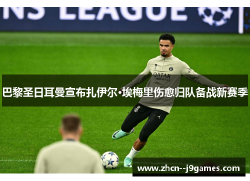 巴黎圣日耳曼宣布扎伊尔·埃梅里伤愈归队备战新赛季 巴黎圣日耳曼宣布扎伊尔·埃梅里伤愈归队备战新赛季