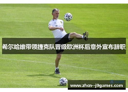 希尔哈维带领捷克队晋级欧洲杯后意外宣布辞职