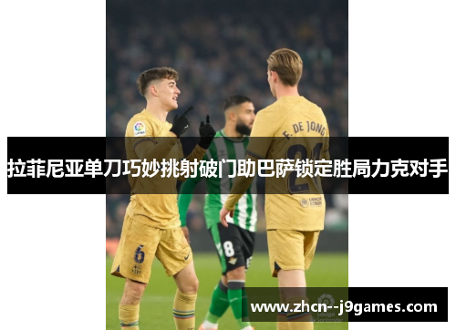 拉菲尼亚单刀巧妙挑射破门助巴萨锁定胜局力克对手