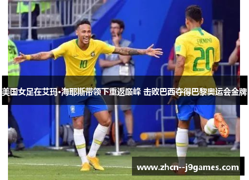 美国女足在艾玛·海耶斯带领下重返巅峰 击败巴西夺得巴黎奥运会金牌 美国女足在艾玛·海耶斯带领下重返巅峰 击败巴西夺得巴黎奥运会金牌