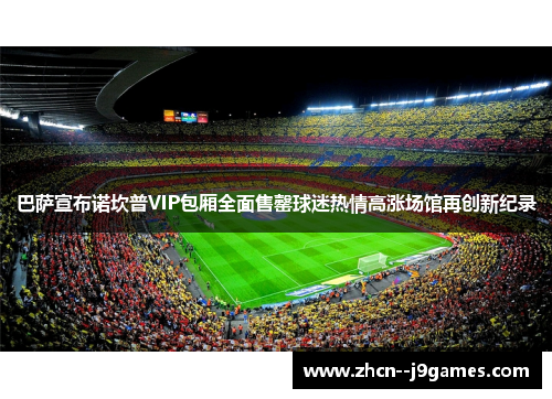 巴萨宣布诺坎普VIP包厢全面售罄球迷热情高涨场馆再创新纪录 巴萨宣布诺坎普VIP包厢全面售罄球迷热情高涨场馆再创新纪录