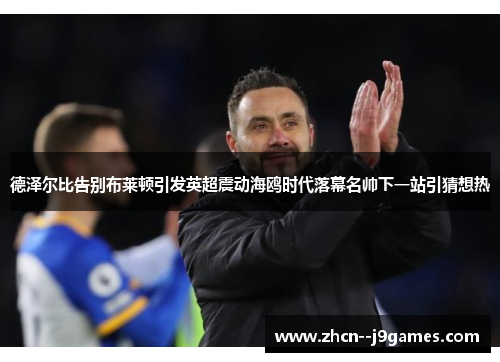 德泽尔比告别布莱顿引发英超震动海鸥时代落幕名帅下一站引猜想热 德泽尔比告别布莱顿引发英超震动海鸥时代落幕名帅下一站引猜想热