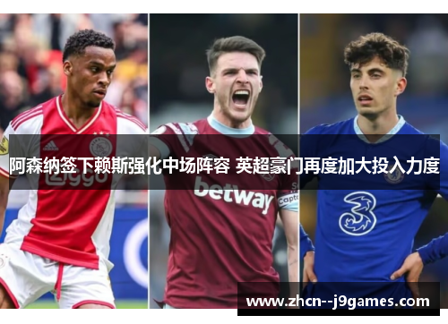 阿森纳签下赖斯强化中场阵容 英超豪门再度加大投入力度 阿森纳签下赖斯强化中场阵容 英超豪门再度加大投入力度