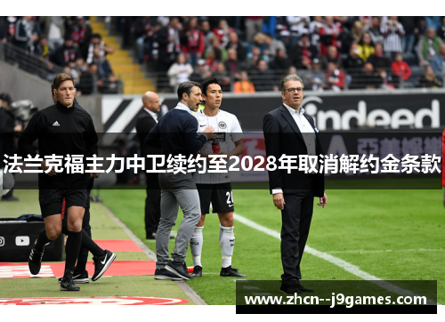 法兰克福主力中卫续约至2028年取消解约金条款 法兰克福主力中卫续约至2028年取消解约金条款