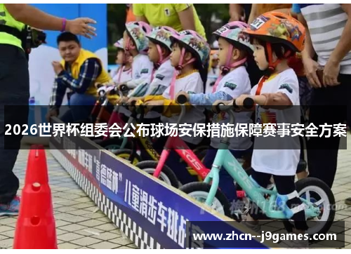2026世界杯组委会公布球场安保措施保障赛事安全方案 2026世界杯组委会公布球场安保措施保障赛事安全方案